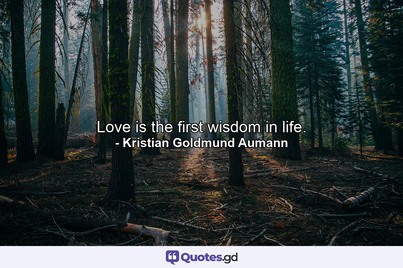 Love is the first wisdom in life. - Quote by Kristian Goldmund Aumann