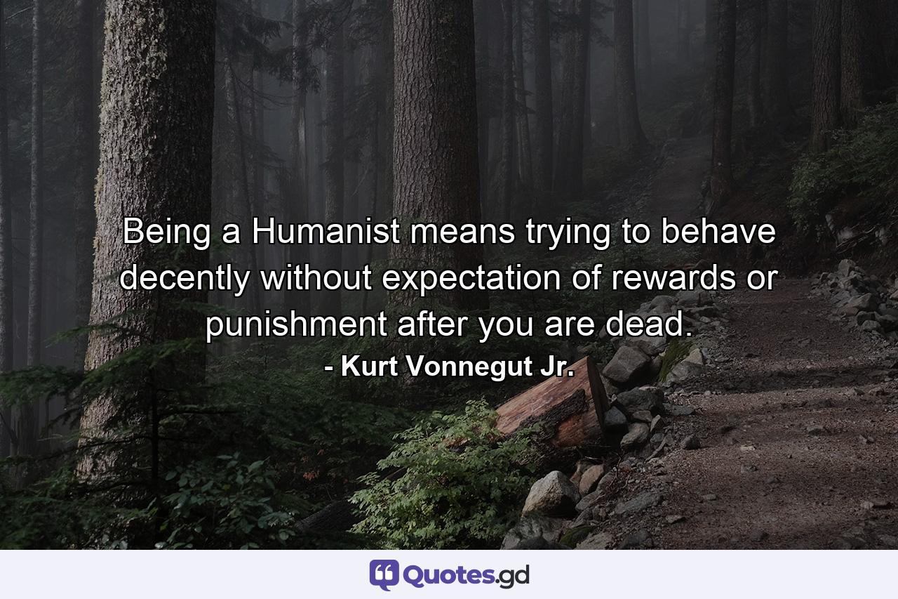 Being a Humanist means trying to behave decently without expectation of rewards or punishment after you are dead. - Quote by Kurt Vonnegut Jr.