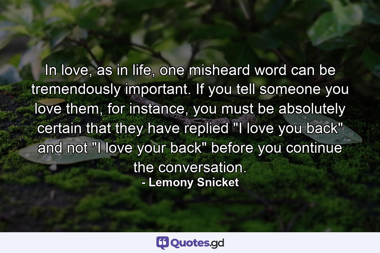 In love, as in life, one misheard word can be tremendously important. If you tell someone you love them, for instance, you must be absolutely certain that they have replied 