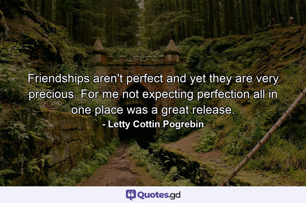 Friendships aren't perfect and yet they are very precious. For me  not expecting perfection all in one place was a great release. - Quote by Letty Cottin Pogrebin