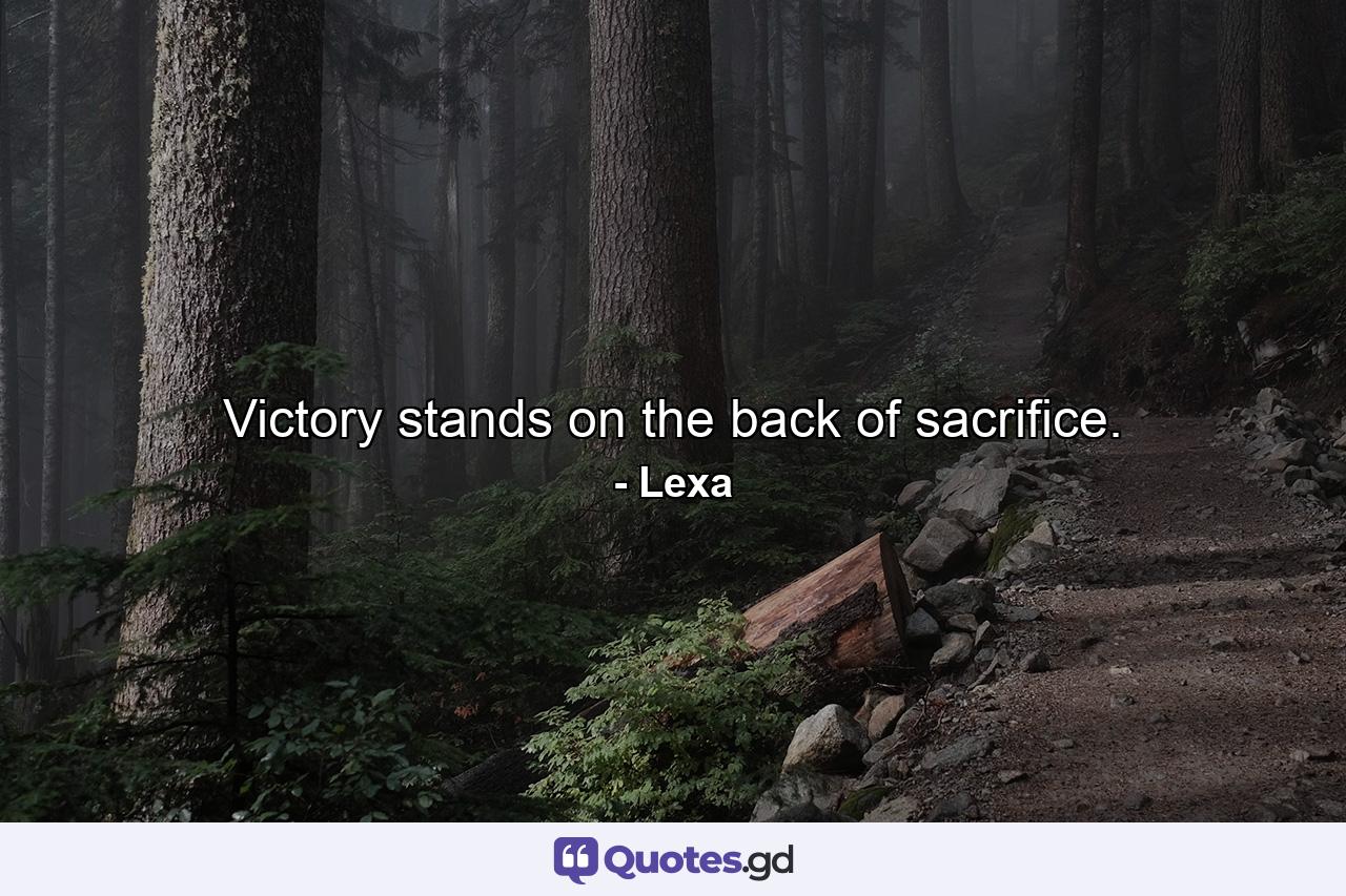 Victory stands on the back of sacrifice. - Quote by Lexa