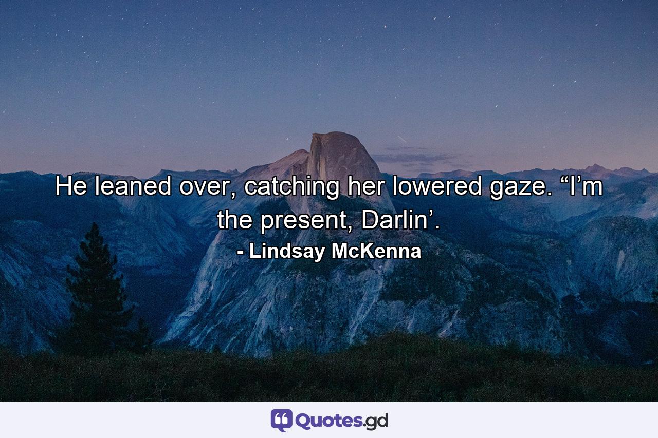 He leaned over, catching her lowered gaze. “I’m the present, Darlin’. - Quote by Lindsay McKenna