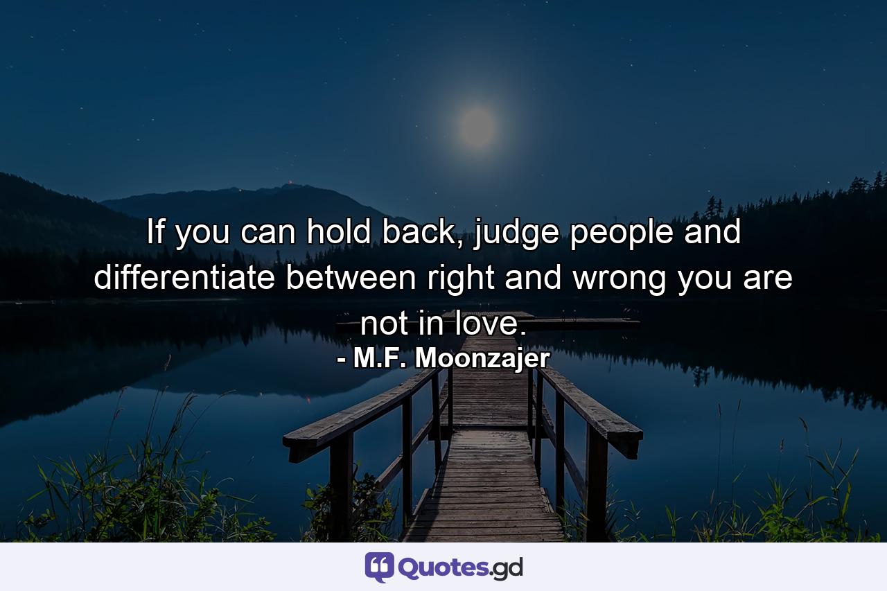 If you can hold back, judge people and differentiate between right and wrong you are not in love. - Quote by M.F. Moonzajer