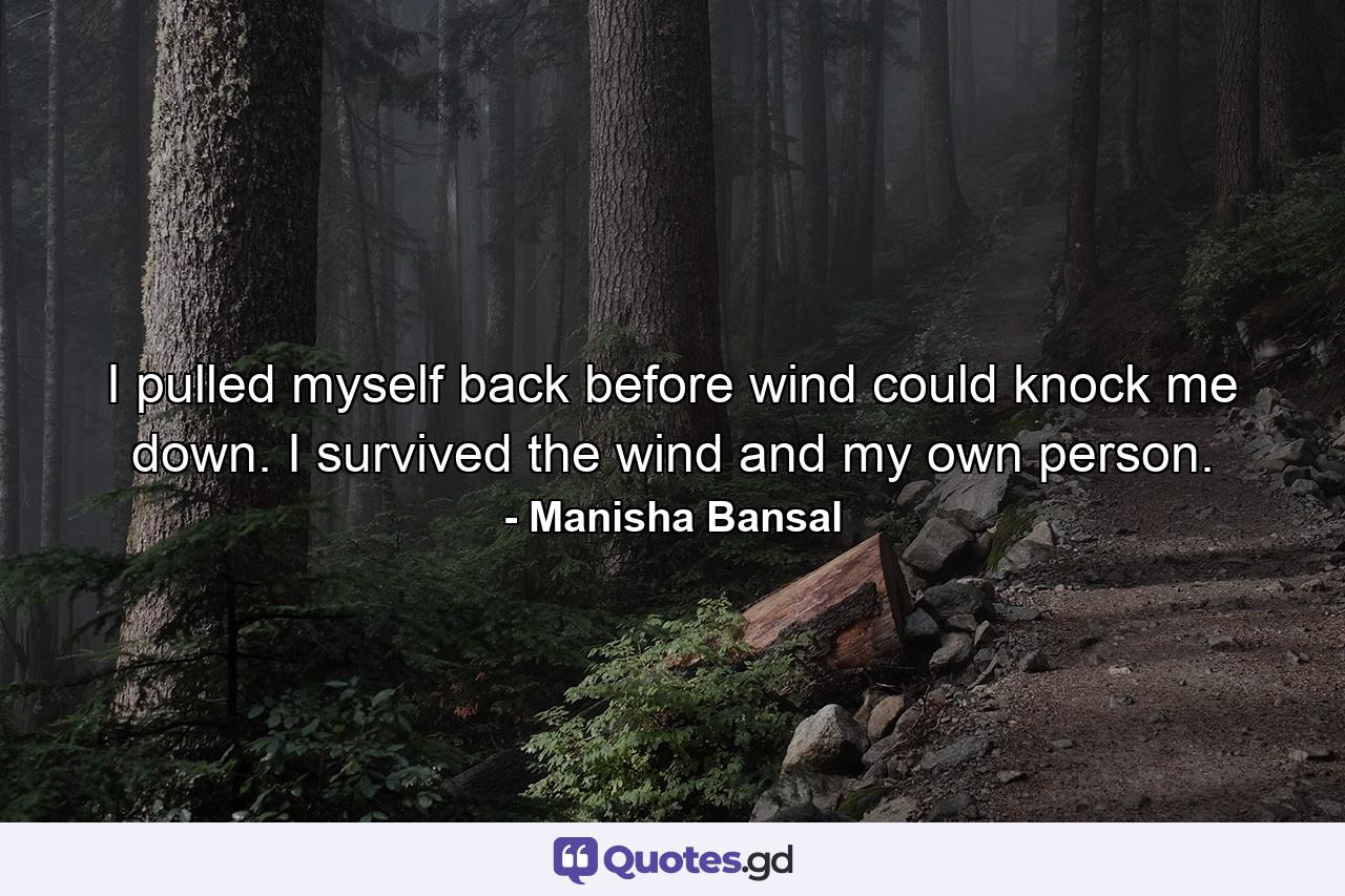 I pulled myself back before wind could knock me down. I survived the wind and my own person. - Quote by Manisha Bansal