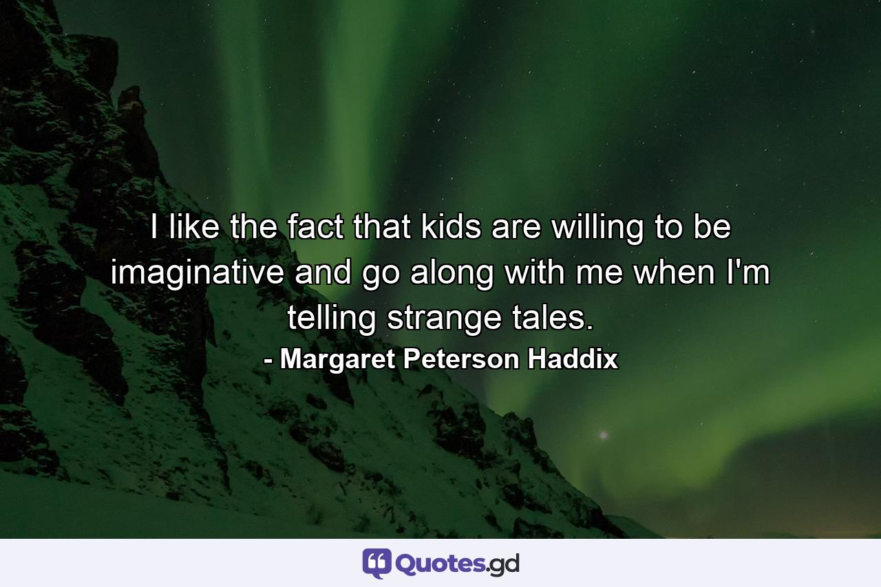 I like the fact that kids are willing to be imaginative and go along with me when I'm telling strange tales. - Quote by Margaret Peterson Haddix
