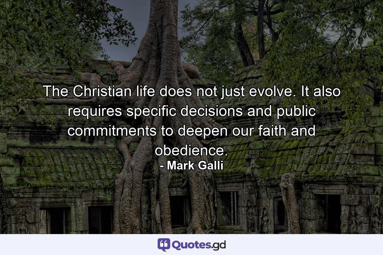 The Christian life does not just evolve. It also requires specific decisions and public commitments to deepen our faith and obedience. - Quote by Mark Galli