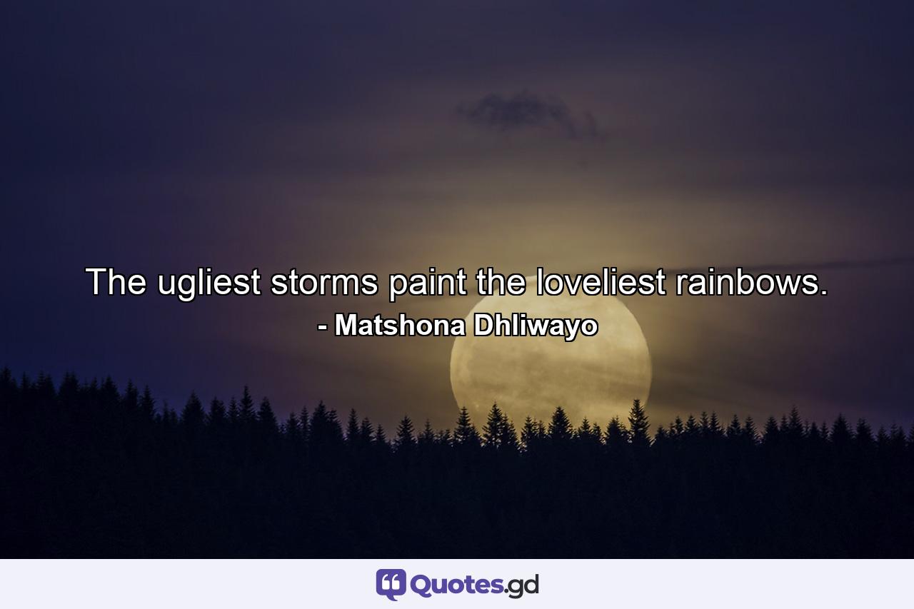 The ugliest storms paint the loveliest rainbows. - Quote by Matshona Dhliwayo