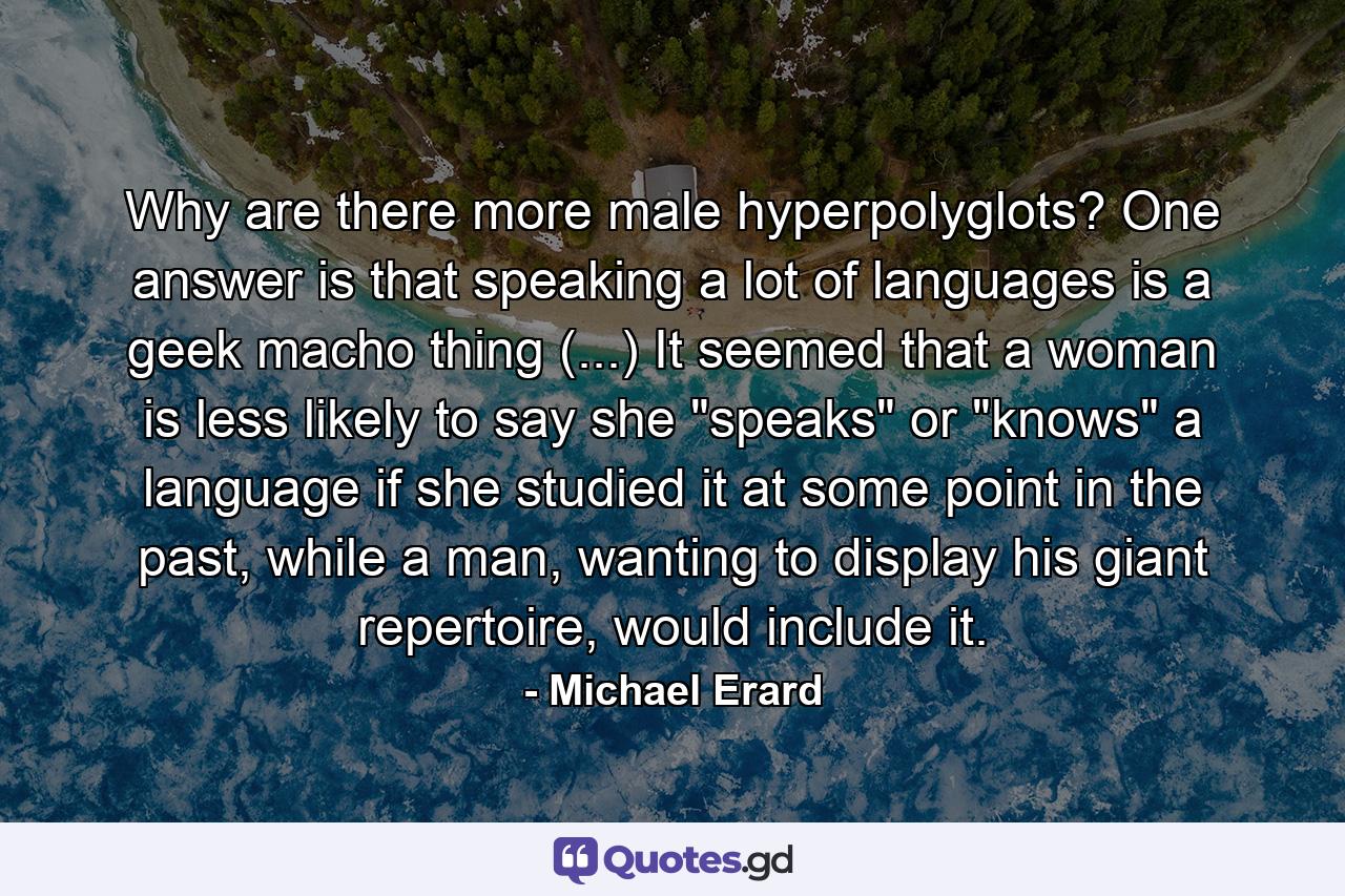 Why are there more male hyperpolyglots? One answer is that speaking a lot of languages is a geek macho thing (...) It seemed that a woman is less likely to say she 