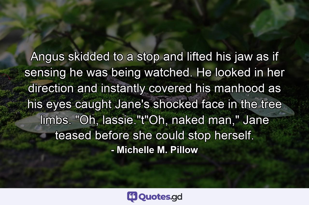 Angus skidded to a stop and lifted his jaw as if sensing he was being watched. He looked in her direction and instantly covered his manhood as his eyes caught Jane's shocked face in the tree limbs. 