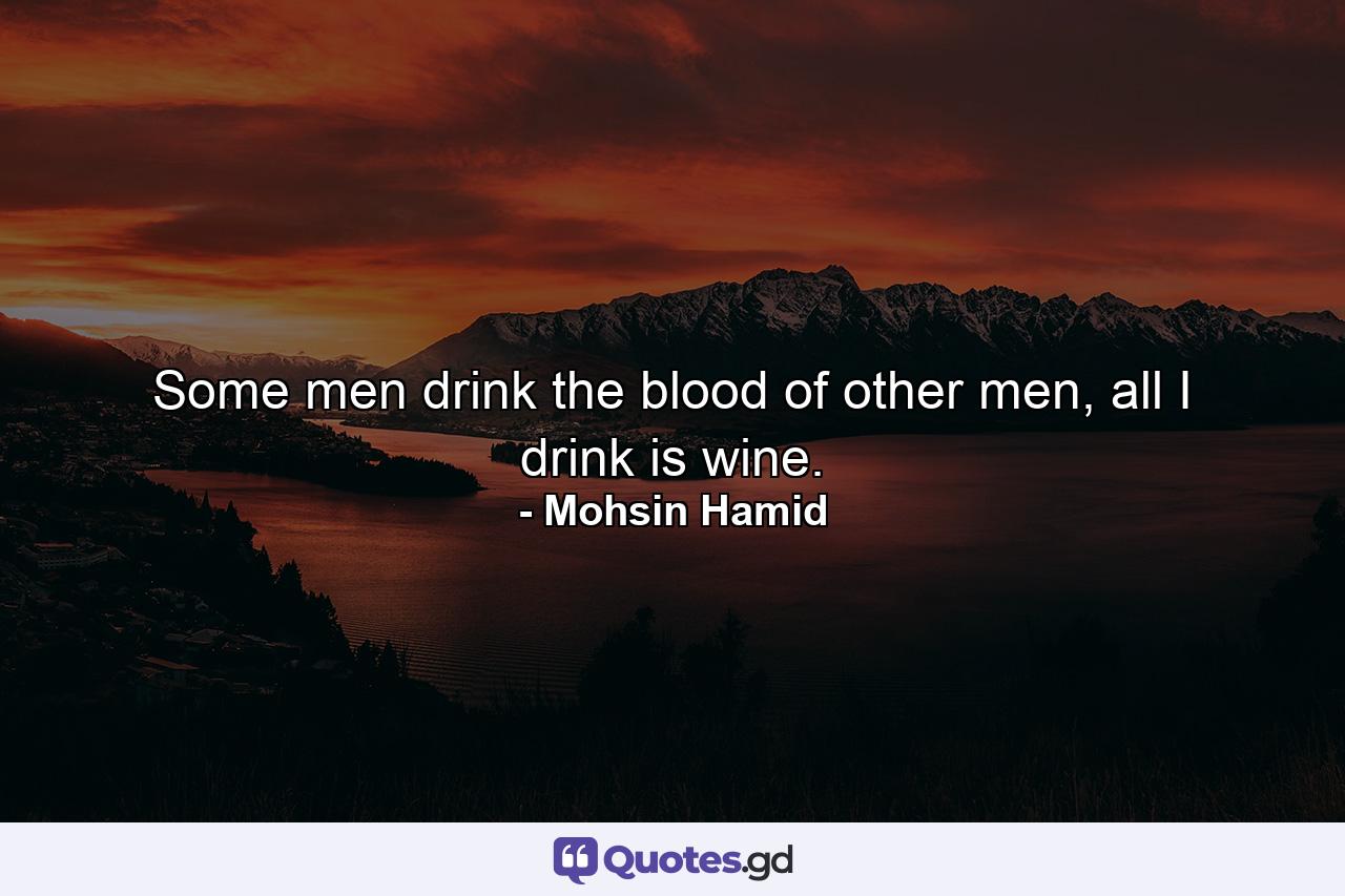 Some men drink the blood of other men, all I drink is wine. - Quote by Mohsin Hamid