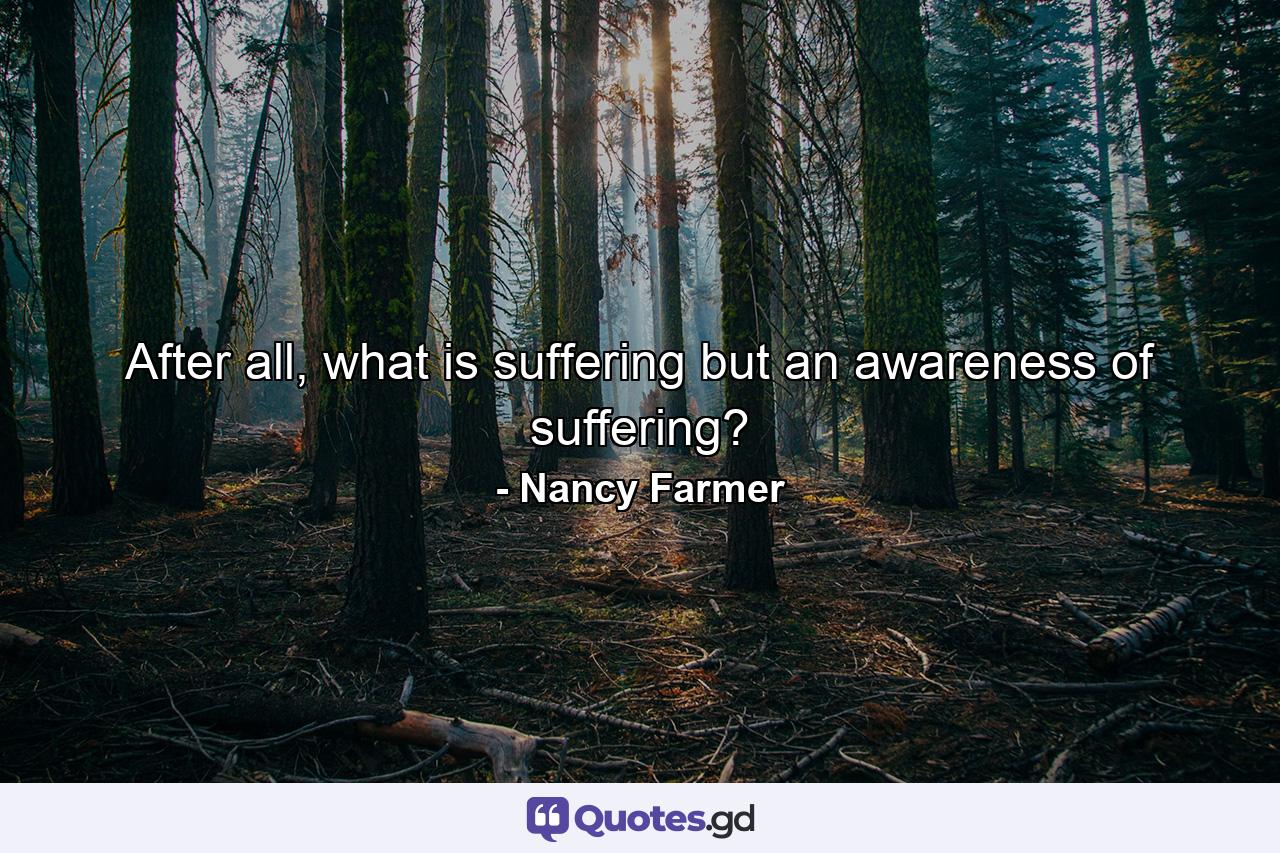 After all, what is suffering but an awareness of suffering? - Quote by Nancy Farmer