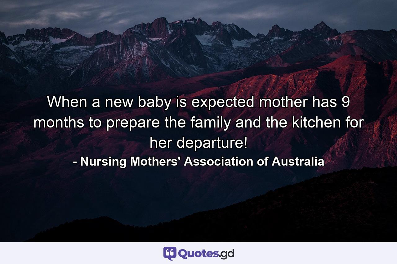 When a new baby is expected mother has 9 months to prepare the family and the kitchen for her departure! - Quote by Nursing Mothers' Association of Australia