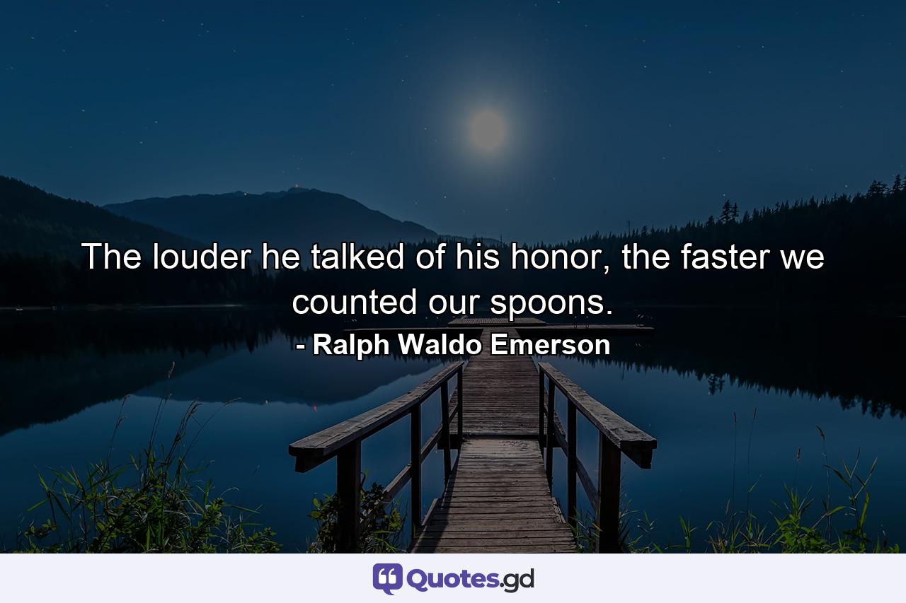 The louder he talked of his honor, the faster we counted our spoons. - Quote by Ralph Waldo Emerson