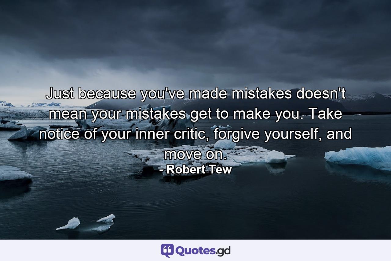 Just because you've made mistakes doesn't mean your mistakes get to make you. Take notice of your inner critic, forgive yourself, and move on. - Quote by Robert Tew