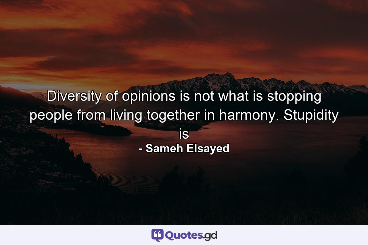 Diversity of opinions is not what is stopping people from living together in harmony. Stupidity is - Quote by Sameh Elsayed