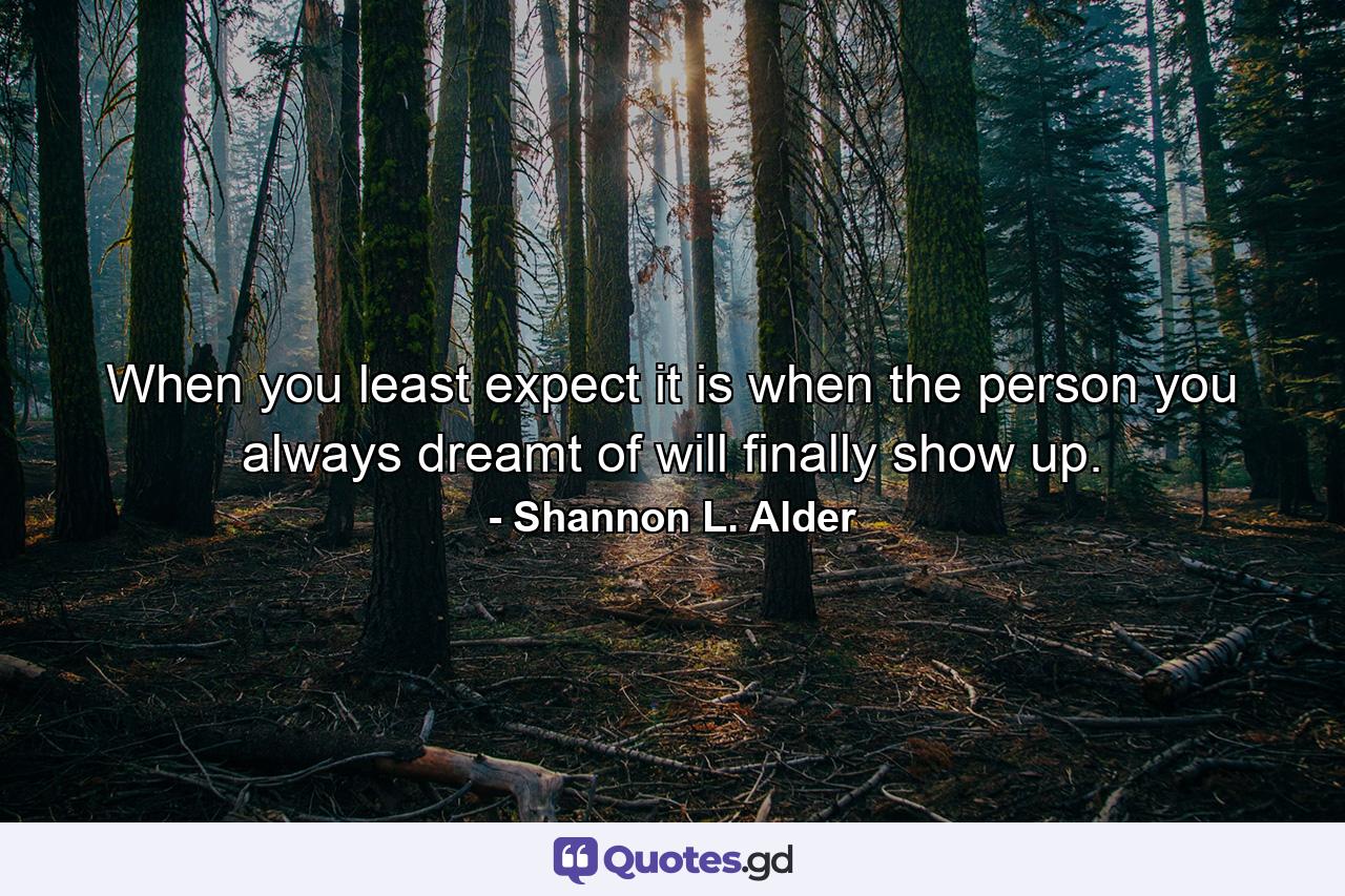 When you least expect it is when the person you always dreamt of will finally show up. - Quote by Shannon L. Alder