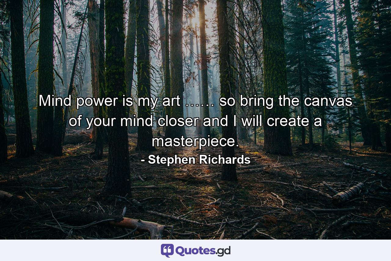 Mind power is my art …… so bring the canvas of your mind closer and I will create a masterpiece. - Quote by Stephen Richards