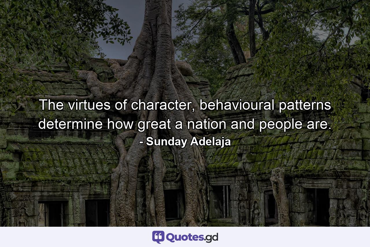 The virtues of character, behavioural patterns determine how great a nation and people are. - Quote by Sunday Adelaja