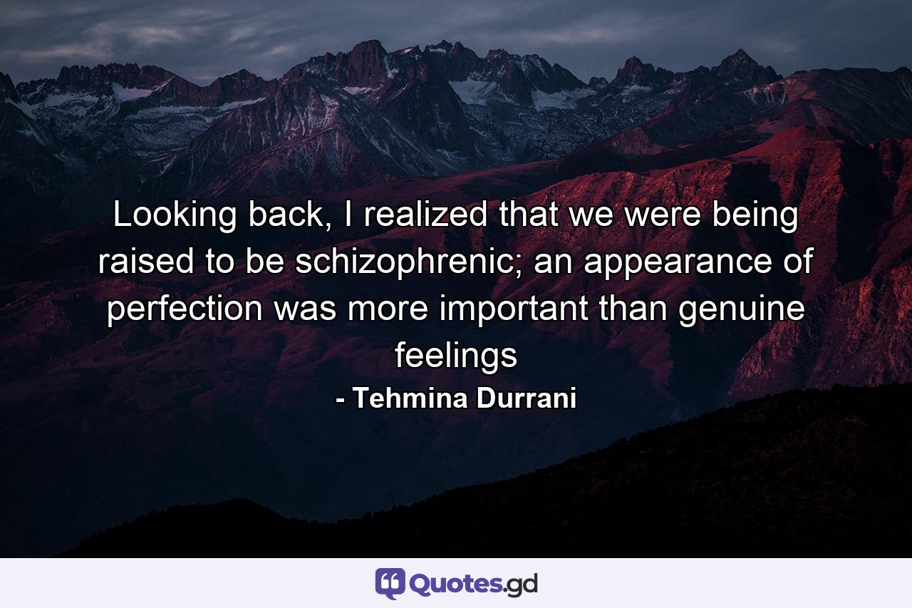 Looking back, I realized that we were being raised to be schizophrenic; an appearance of perfection was more important than genuine feelings - Quote by Tehmina Durrani