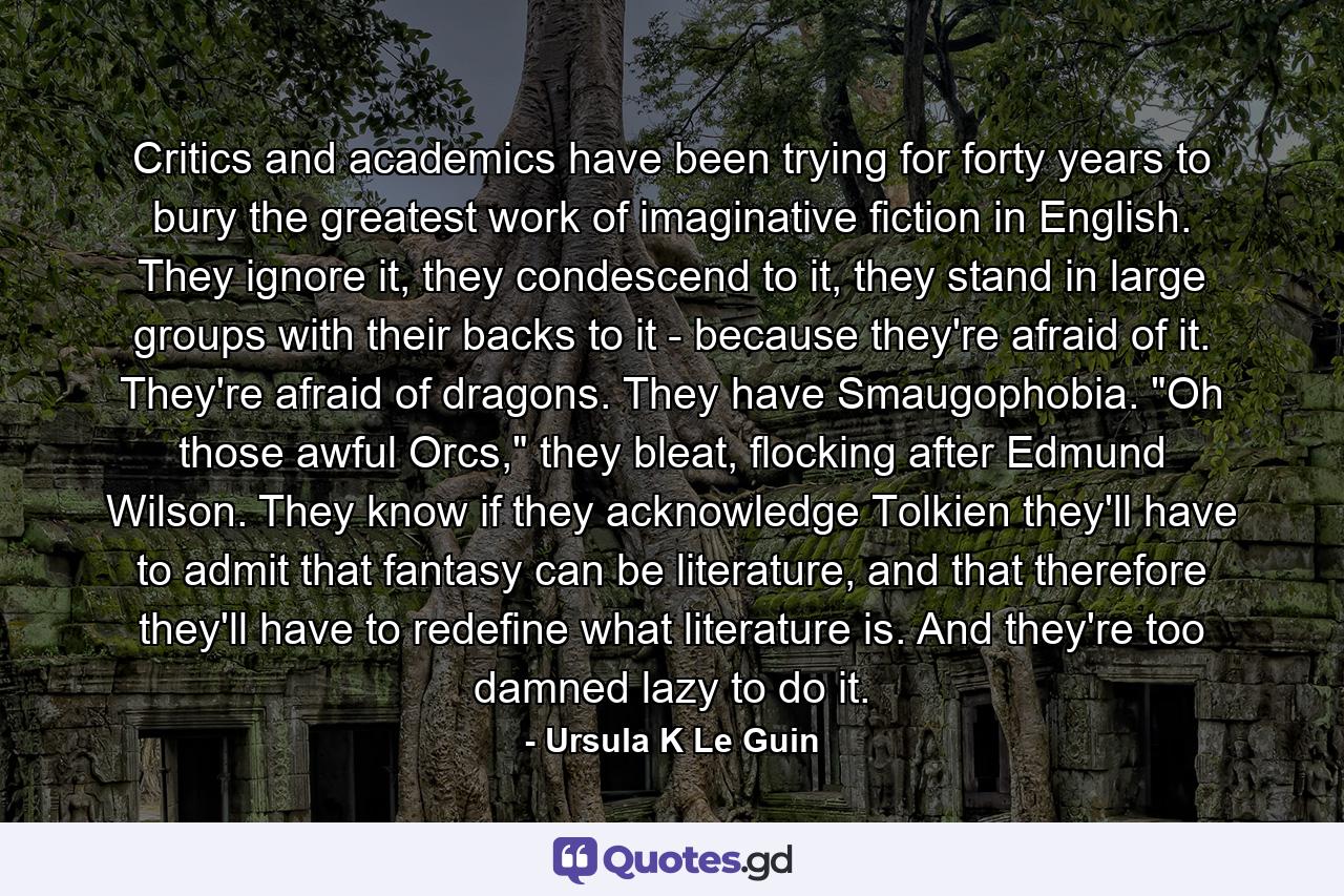 Critics and academics have been trying for forty years to bury the greatest work of imaginative fiction in English. They ignore it, they condescend to it, they stand in large groups with their backs to it - because they're afraid of it. They're afraid of dragons. They have Smaugophobia. 