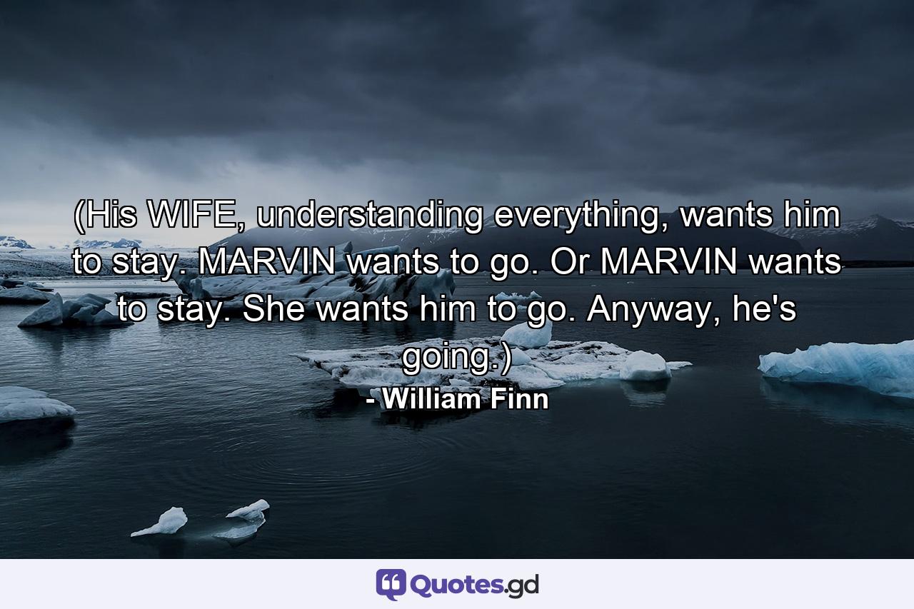 (His WIFE, understanding everything, wants him to stay. MARVIN wants to go. Or MARVIN wants to stay. She wants him to go. Anyway, he's going.) - Quote by William Finn