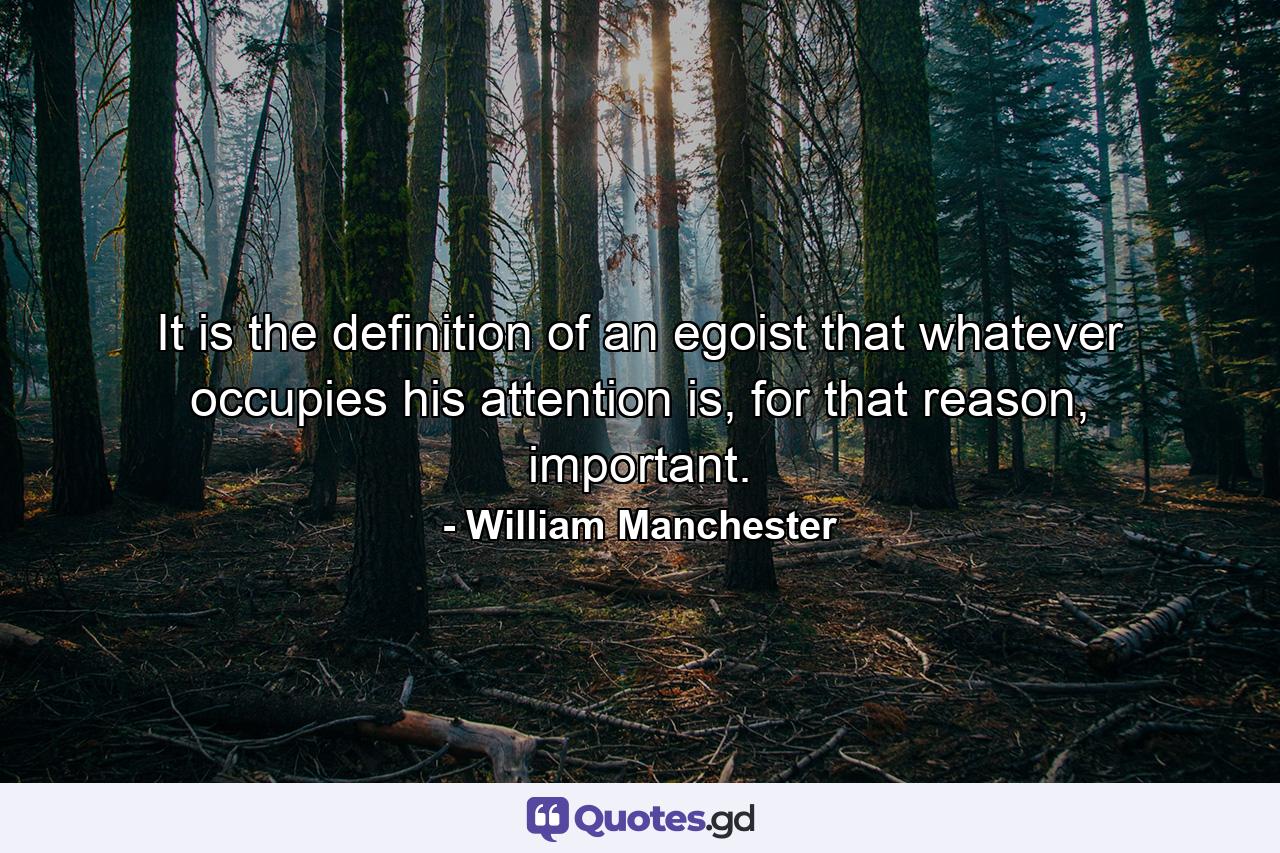 It is the definition of an egoist that whatever occupies his attention is, for that reason, important. - Quote by William Manchester