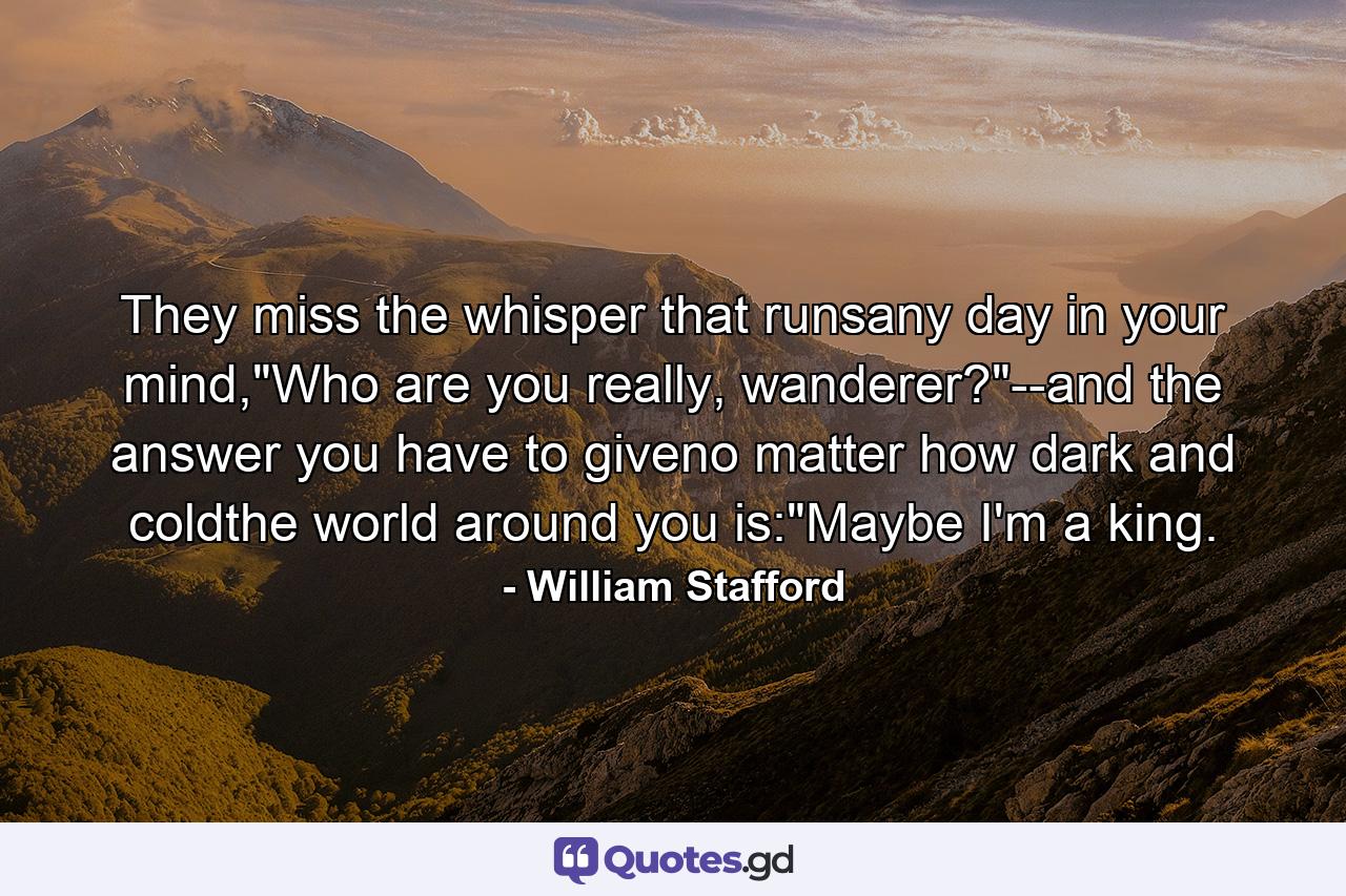 They miss the whisper that runsany day in your mind,