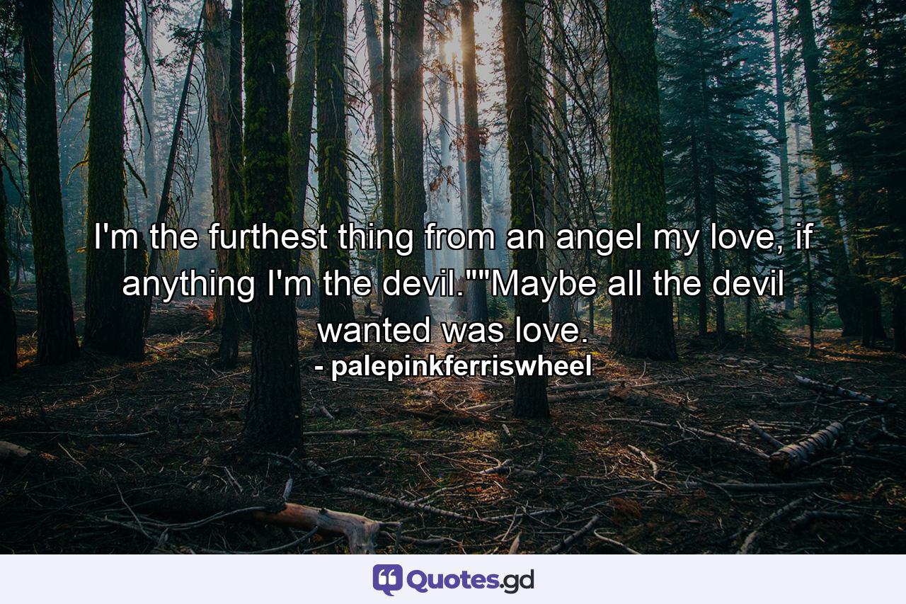 I'm the furthest thing from an angel my love, if anything I'm the devil.