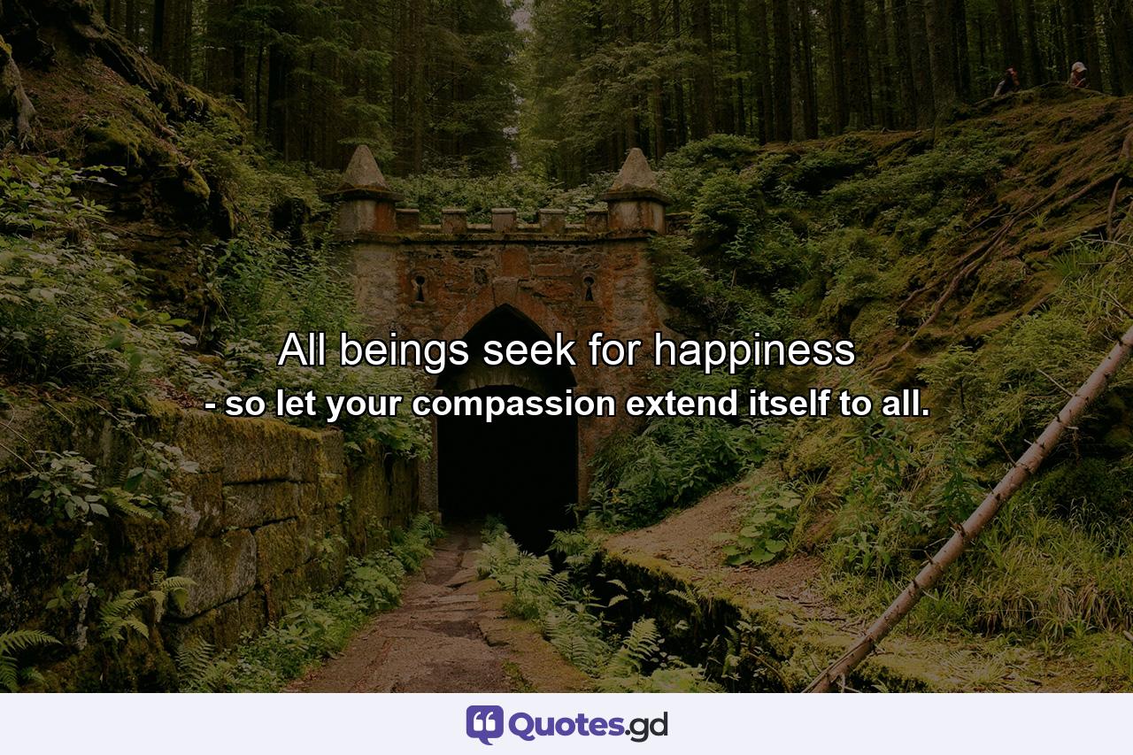 All beings seek for happiness - Quote by so let your compassion extend itself to all.