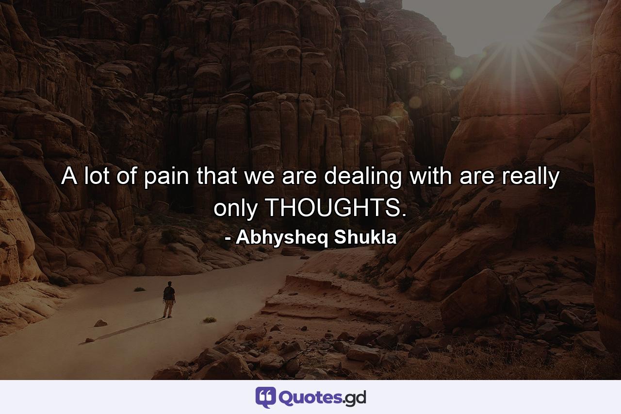 A lot of pain that we are dealing with are really only THOUGHTS. - Quote by Abhysheq Shukla