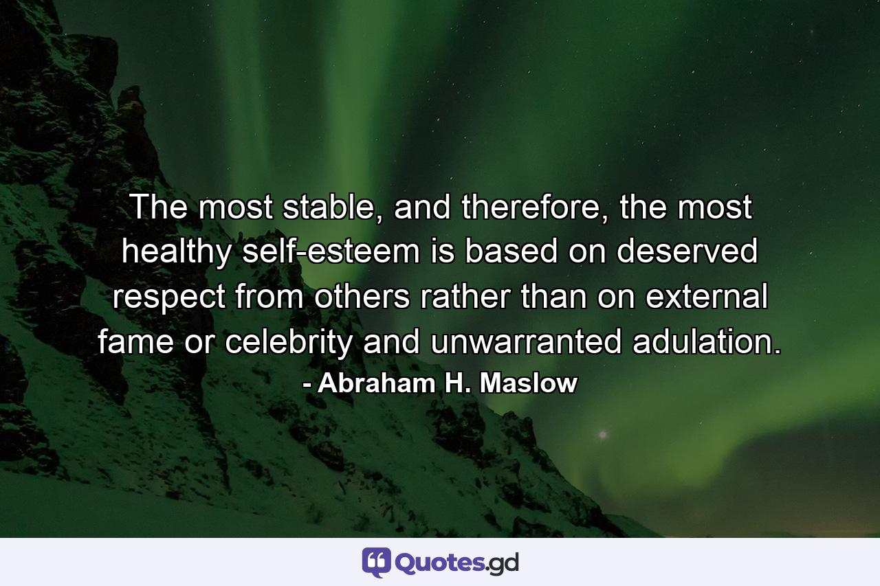 The most stable, and therefore, the most healthy self-esteem is based on deserved respect from others rather than on external fame or celebrity and unwarranted adulation. - Quote by Abraham H. Maslow