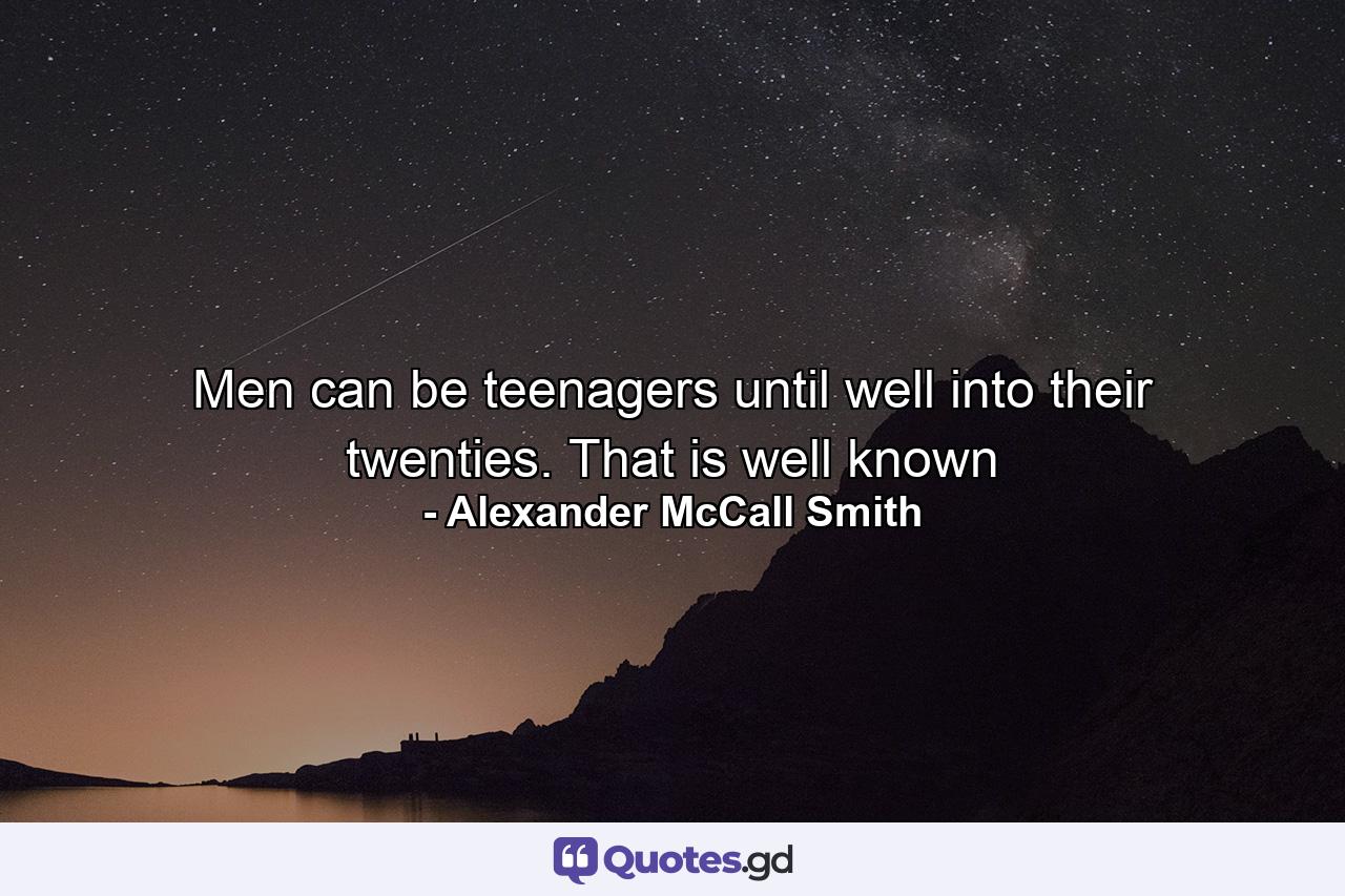 Men can be teenagers until well into their twenties. That is well known - Quote by Alexander McCall Smith