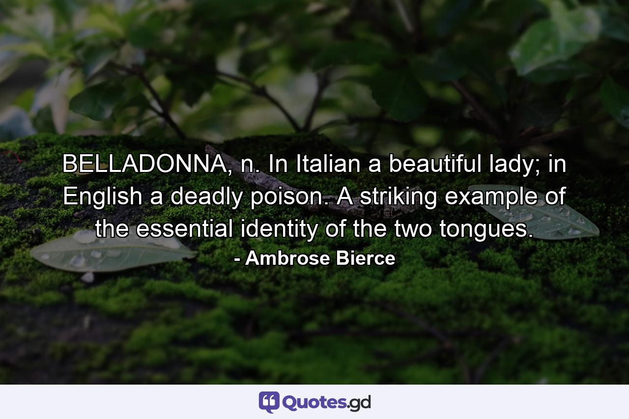 BELLADONNA, n. In Italian a beautiful lady; in English a deadly poison. A striking example of the essential identity of the two tongues. - Quote by Ambrose Bierce