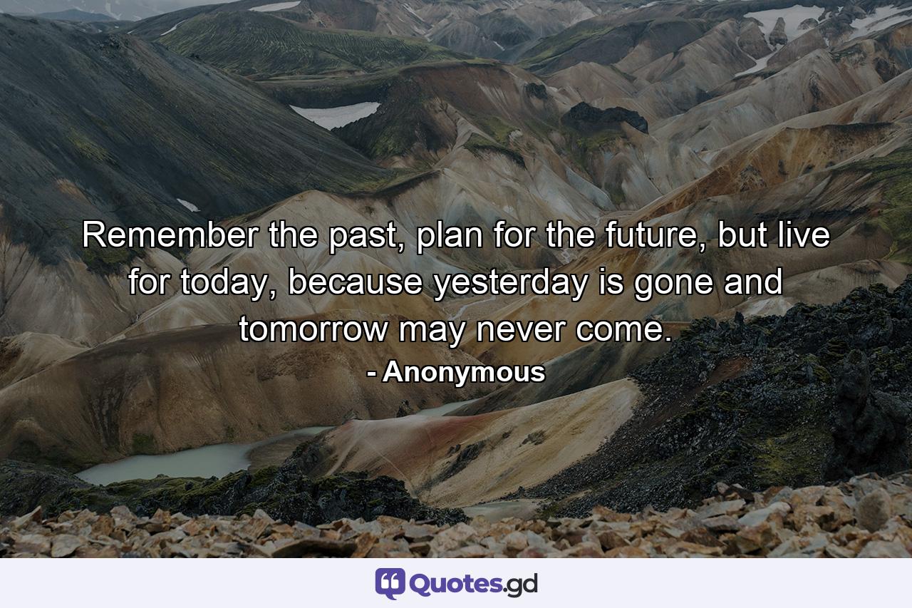 Remember the past, plan for the future, but live for today, because yesterday is gone and tomorrow may never come. - Quote by Anonymous