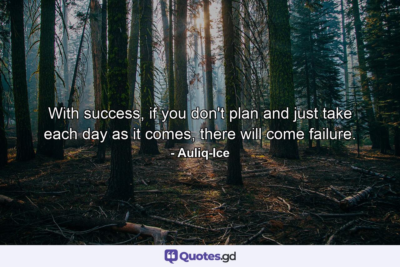 With success, if you don't plan and just take each day as it comes, there will come failure. - Quote by Auliq-Ice