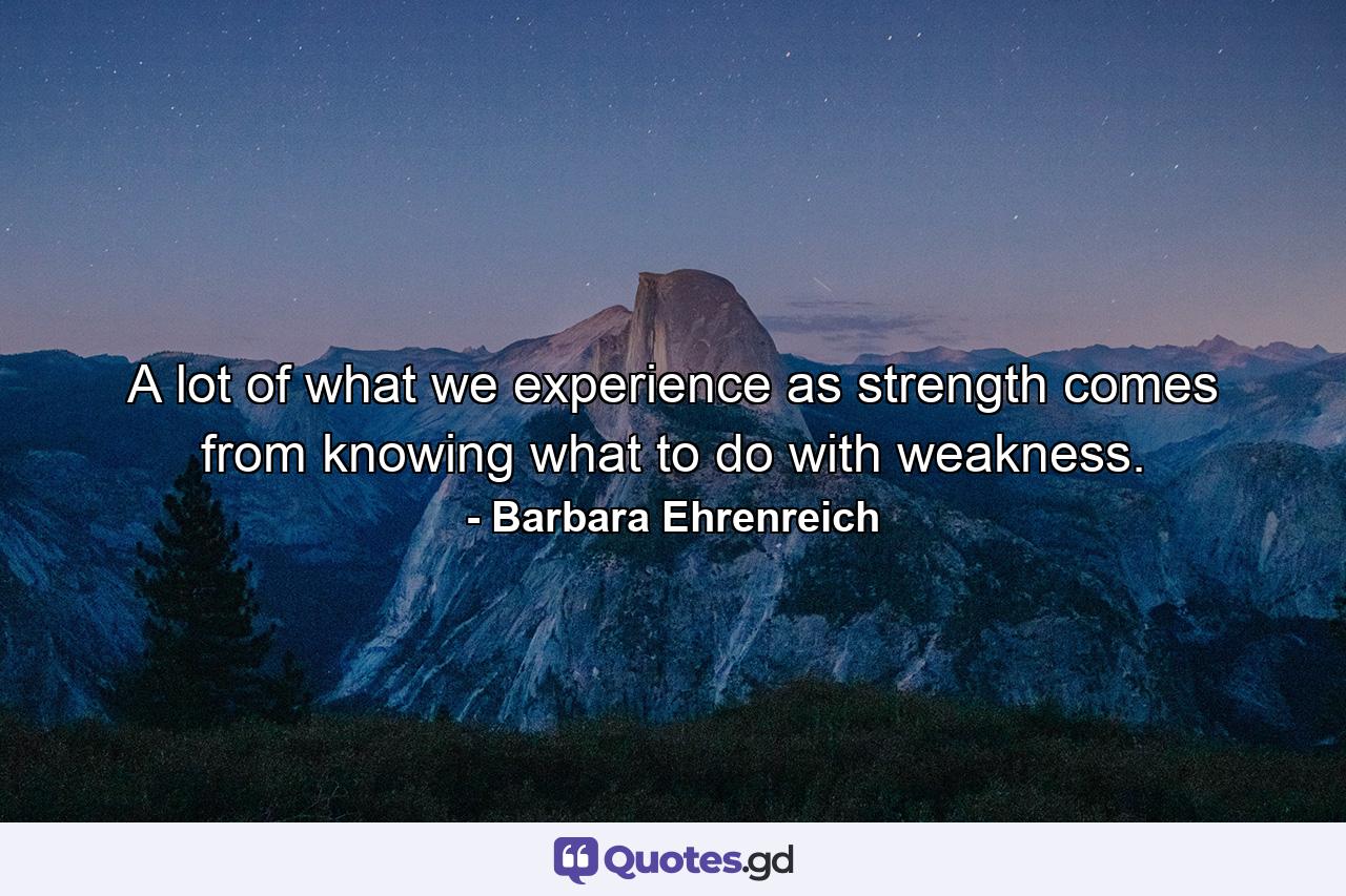 A lot of what we experience as strength comes from knowing what to do with weakness. - Quote by Barbara Ehrenreich