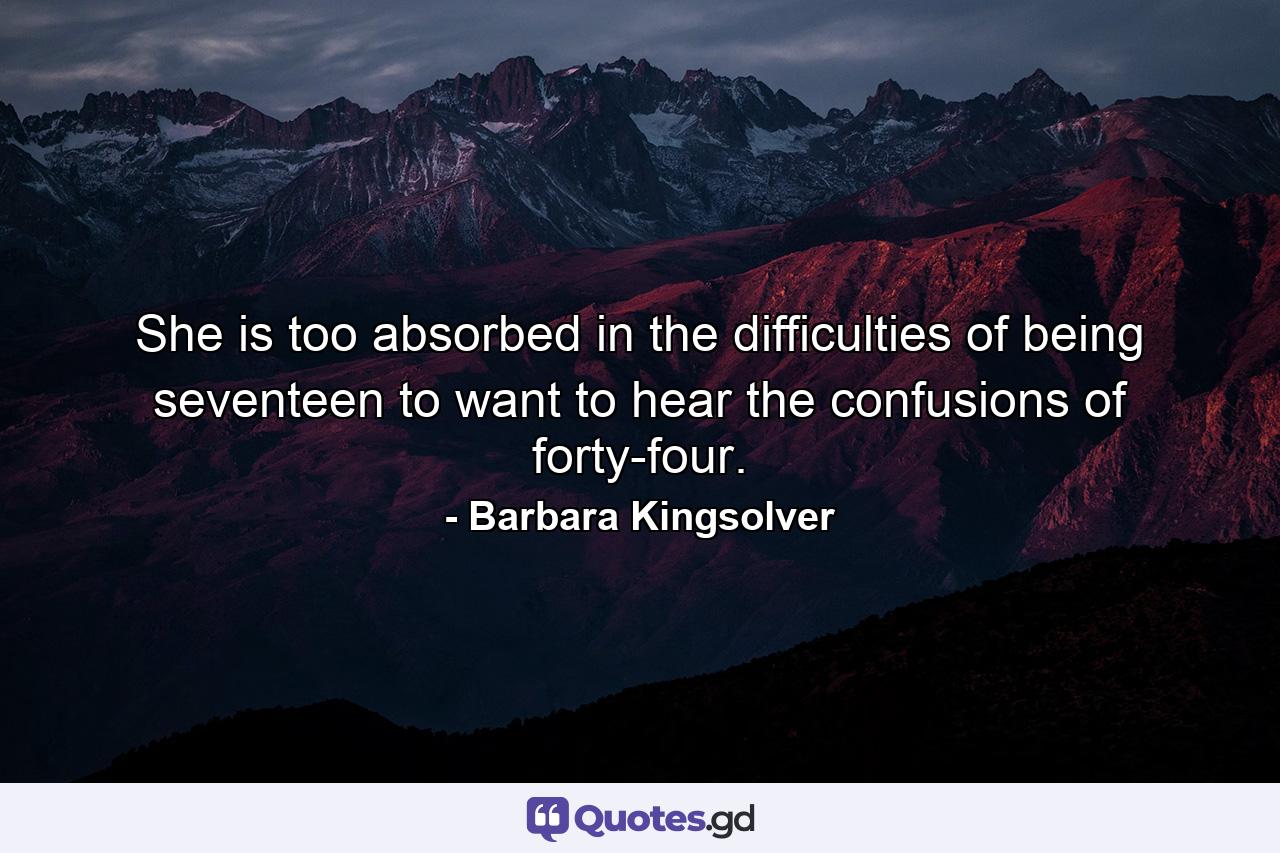 She is too absorbed in the difficulties of being seventeen to want to hear the confusions of forty-four. - Quote by Barbara Kingsolver