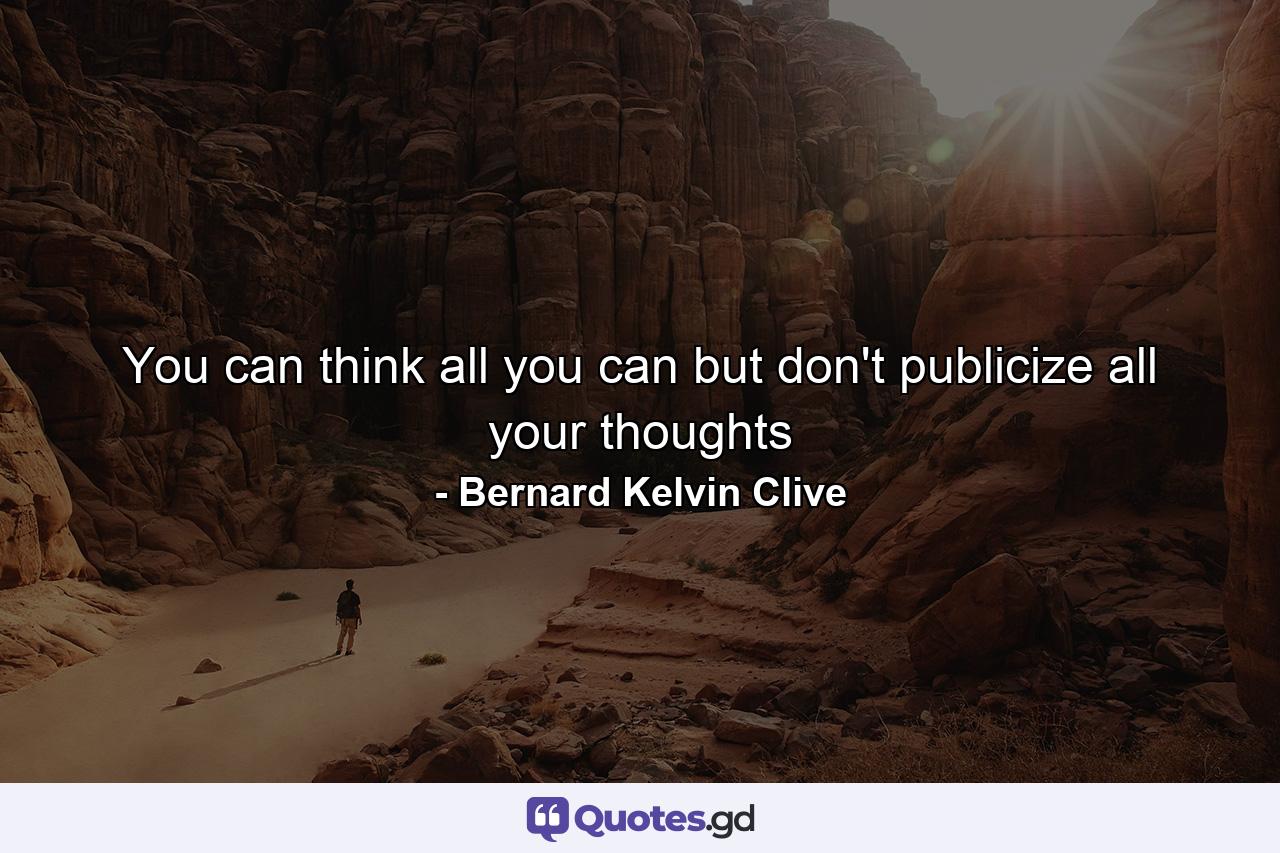 You can think all you can but don't publicize all your thoughts - Quote by Bernard Kelvin Clive