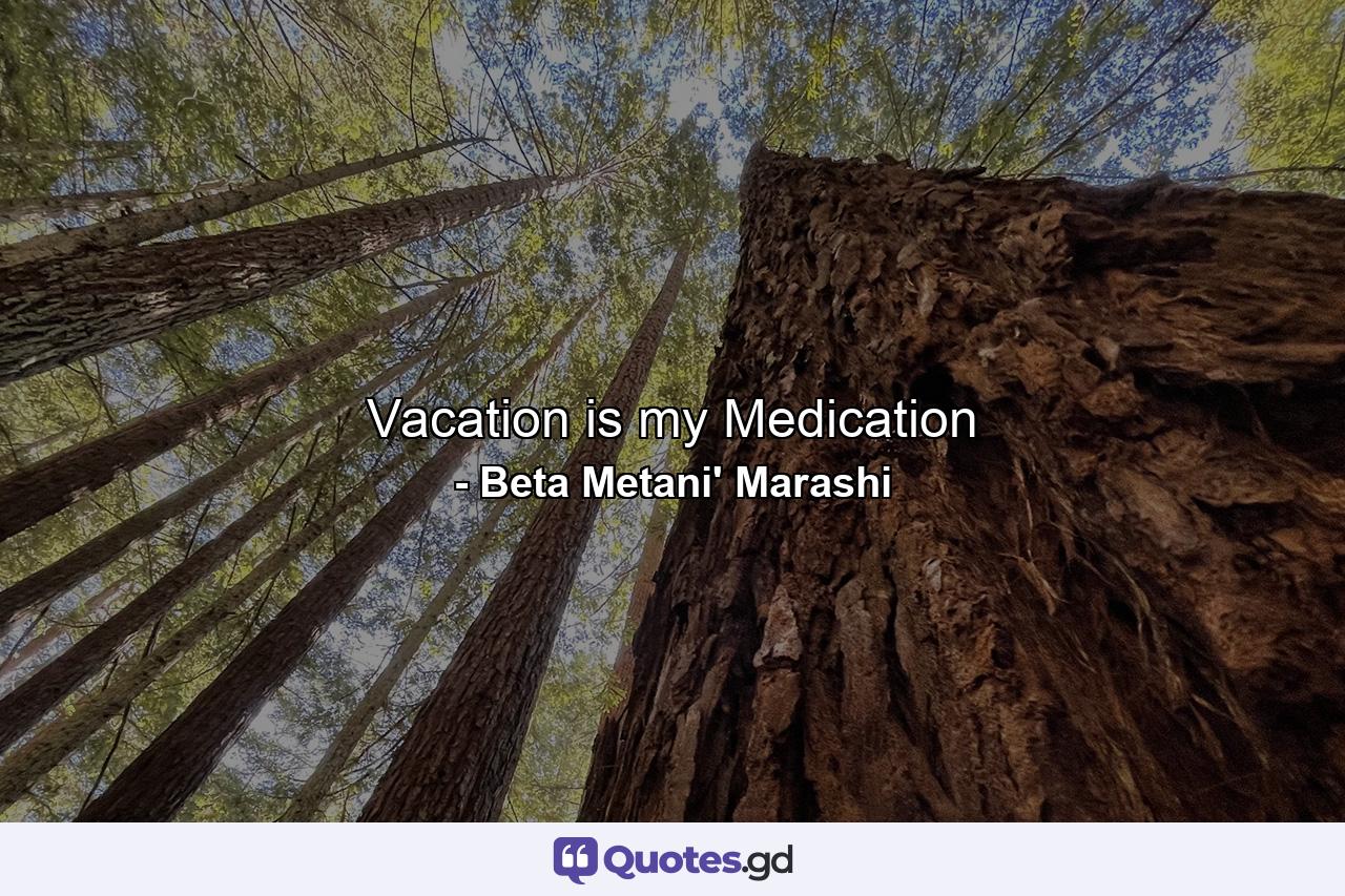 Vacation is my Medication - Quote by Beta Metani' Marashi