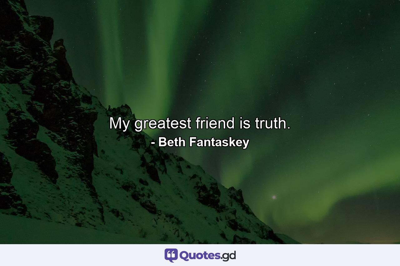 My greatest friend is truth. - Quote by Beth Fantaskey