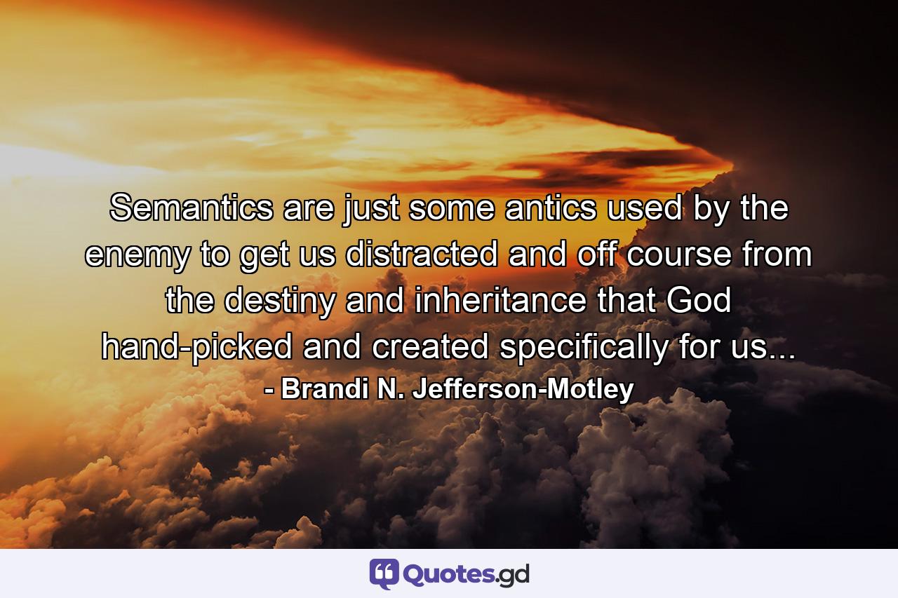 Semantics are just some antics used by the enemy to get us distracted and off course from the destiny and inheritance that God hand-picked and created specifically for us... - Quote by Brandi N. Jefferson-Motley