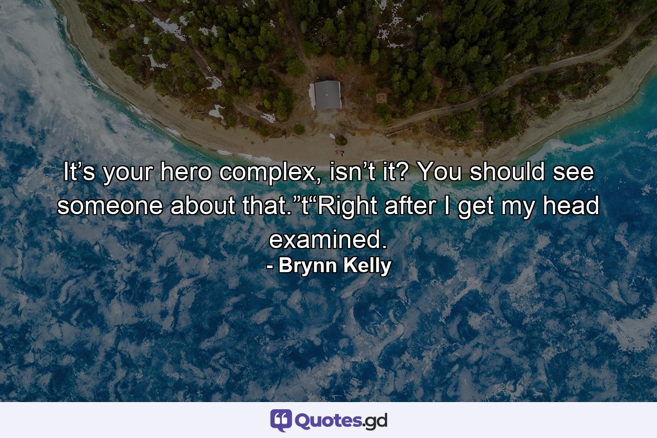 It’s your hero complex, isn’t it? You should see someone about that.”t“Right after I get my head examined. - Quote by Brynn Kelly