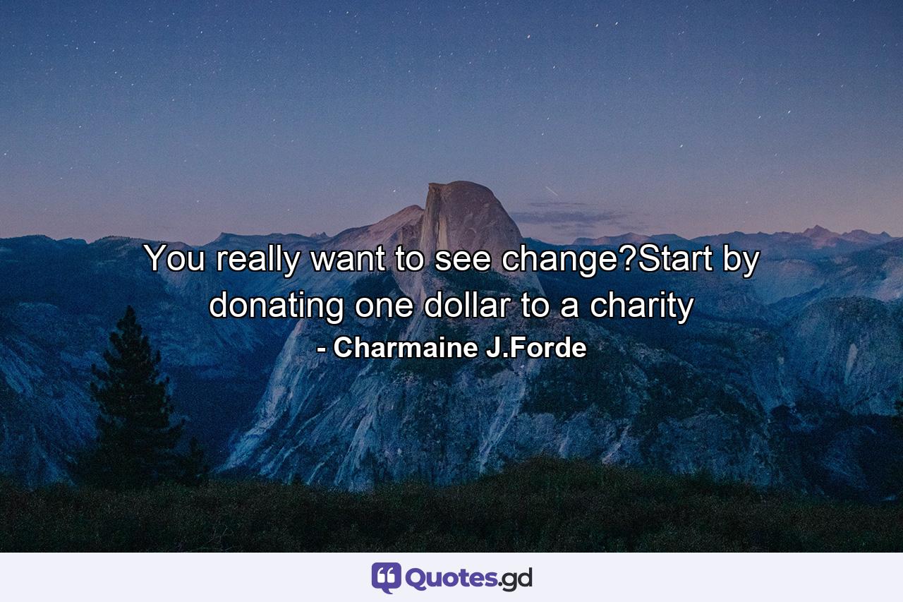 You really want to see change?Start by donating one dollar to a charity - Quote by Charmaine J.Forde