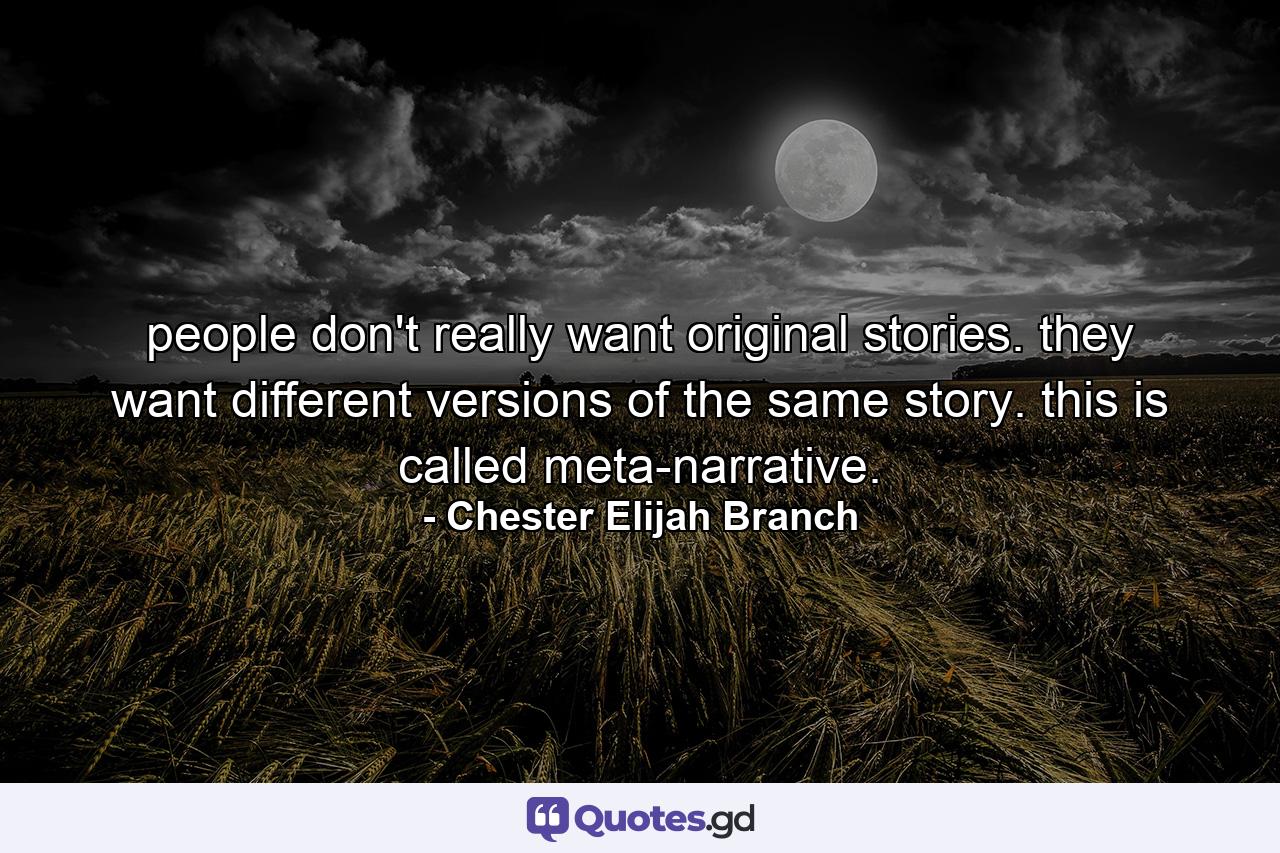 people don't really want original stories. they want different versions of the same story. this is called meta-narrative. - Quote by Chester Elijah Branch