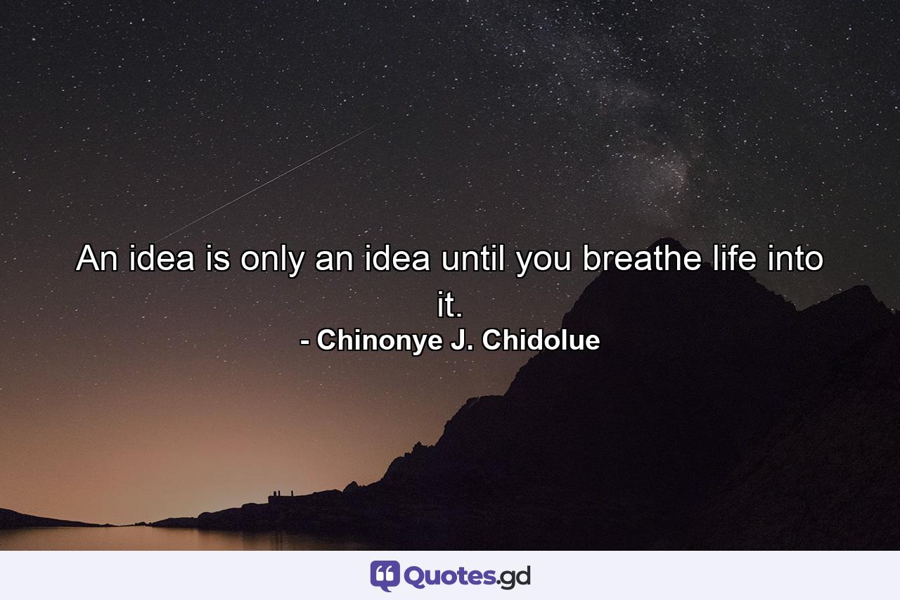 An idea is only an idea until you breathe life into it. - Quote by Chinonye J. Chidolue