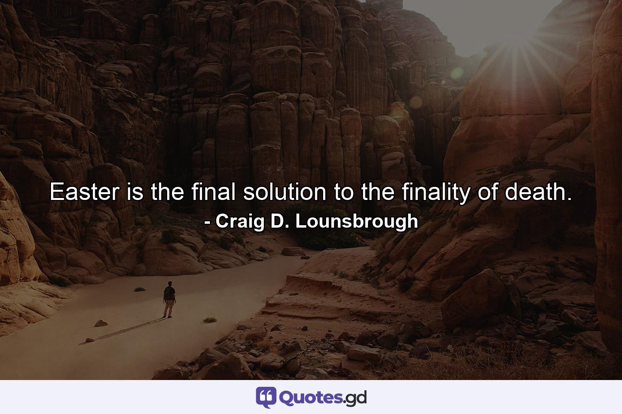 Easter is the final solution to the finality of death. - Quote by Craig D. Lounsbrough