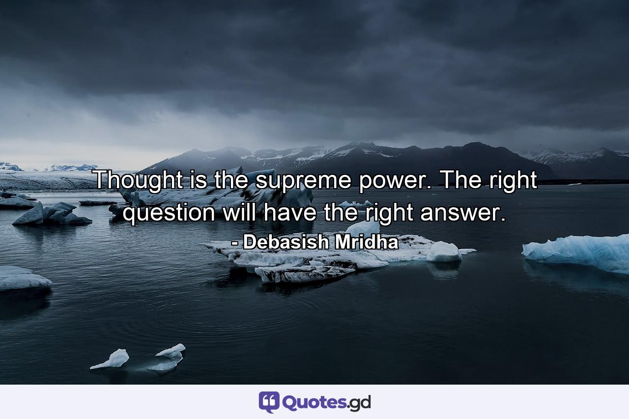 Thought is the supreme power. The right question will have the right answer. - Quote by Debasish Mridha