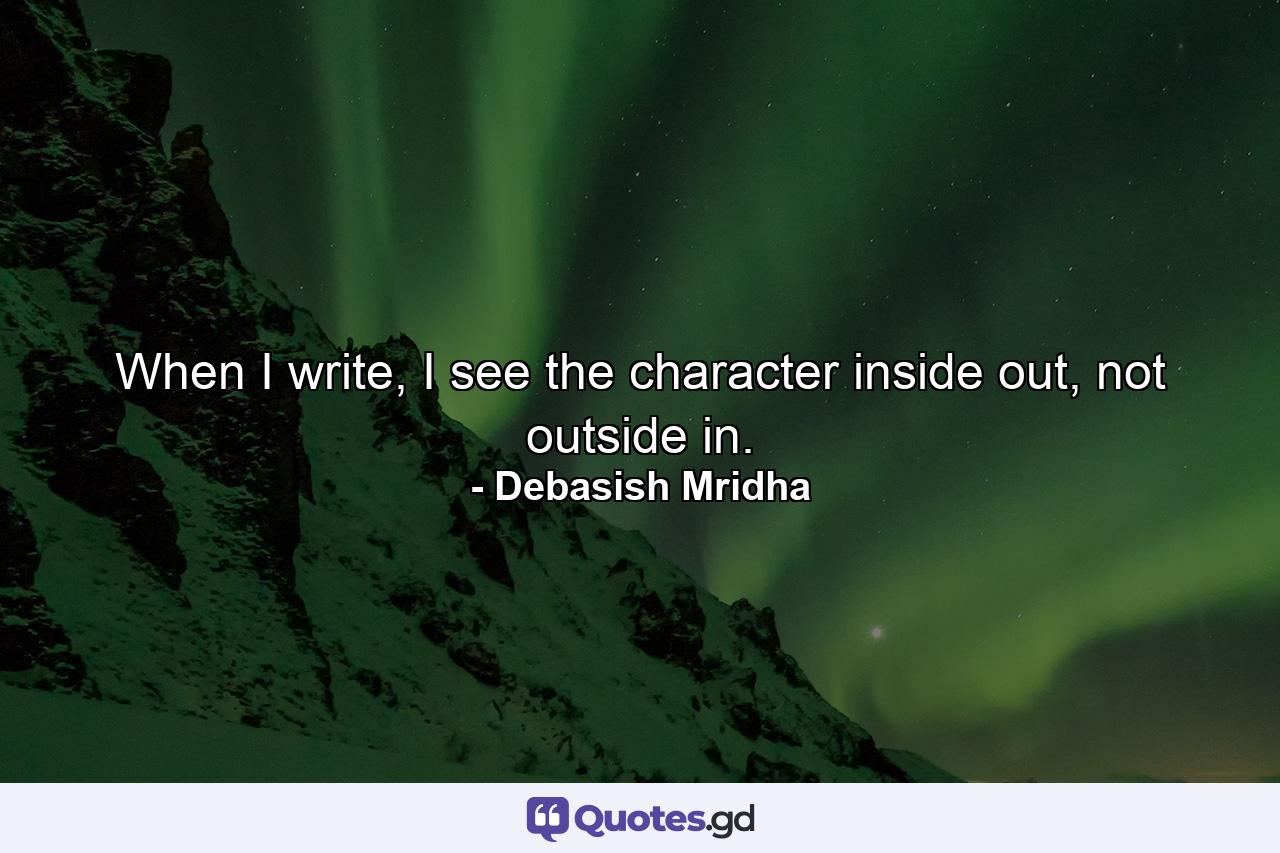 When I write, I see the character inside out, not outside in. - Quote by Debasish Mridha