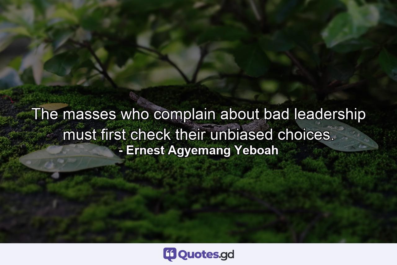 The masses who complain about bad leadership must first check their unbiased choices. - Quote by Ernest Agyemang Yeboah