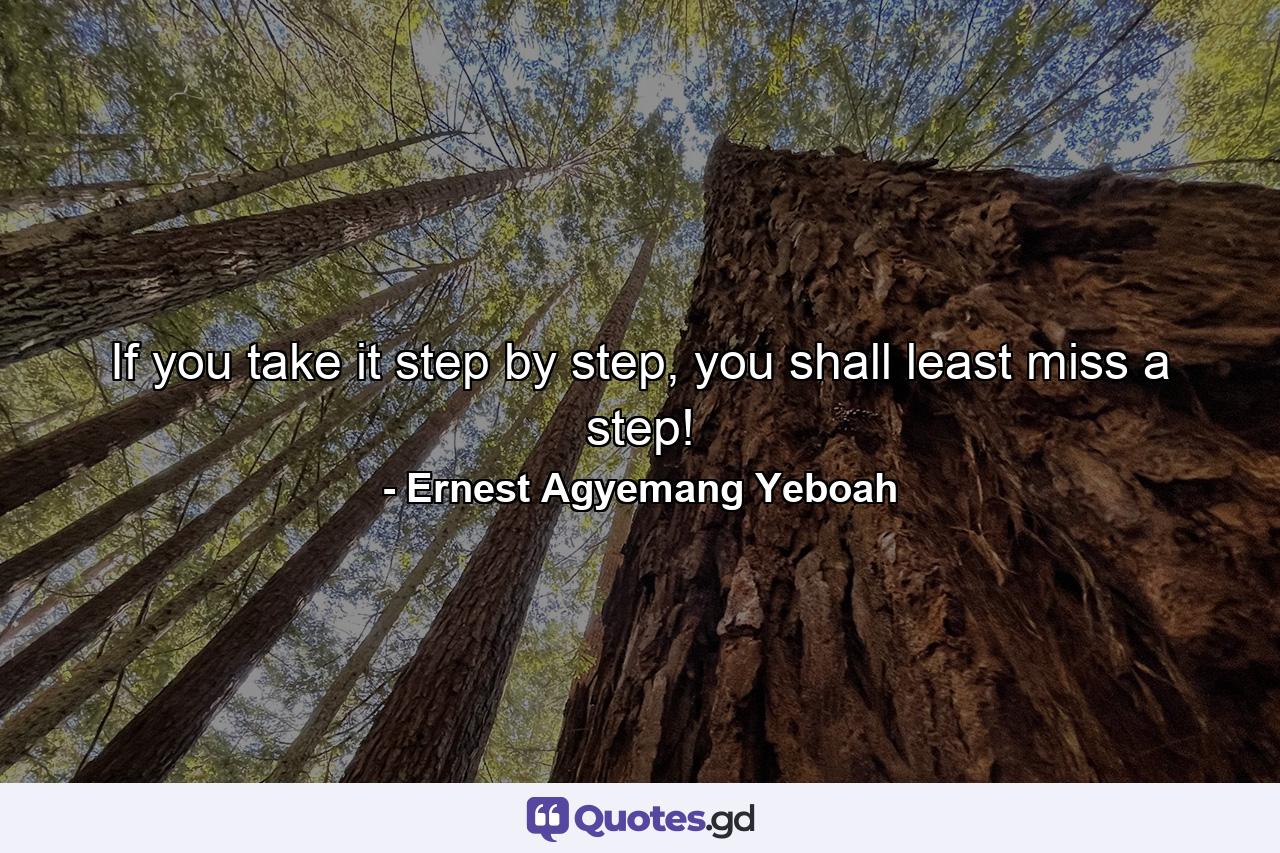 If you take it step by step, you shall least miss a step! - Quote by Ernest Agyemang Yeboah